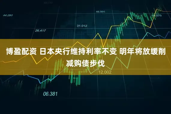 博盈配资 日本央行维持利率不变 明年将放缓削减购债步伐