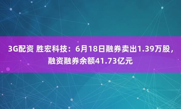 3G配资 胜宏科技：6月18日融券卖出1.39万股，融资融券余额41.73亿元