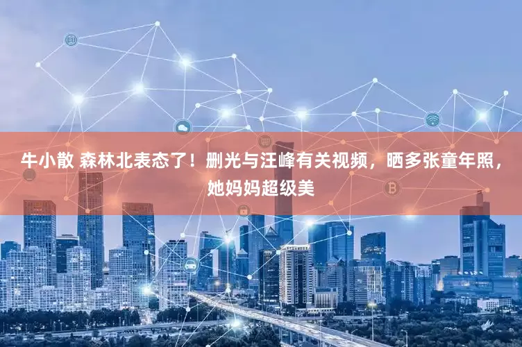 牛小散 森林北表态了！删光与汪峰有关视频，晒多张童年照，她妈妈超级美