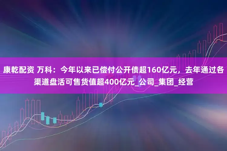 康乾配资 万科：今年以来已偿付公开债超160亿元，去年通过各渠道盘活可售货值超400亿元_公司_集团_经营