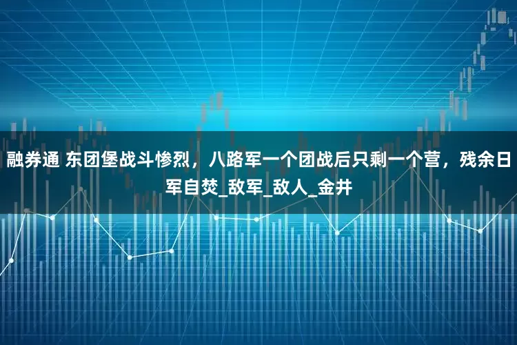 融券通 东团堡战斗惨烈，八路军一个团战后只剩一个营，残余日军自焚_敌军_敌人_金井