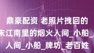 鼎豪配资 老照片拽回的时光：清末江南里的烟火人间_小船_牌坊_老百姓