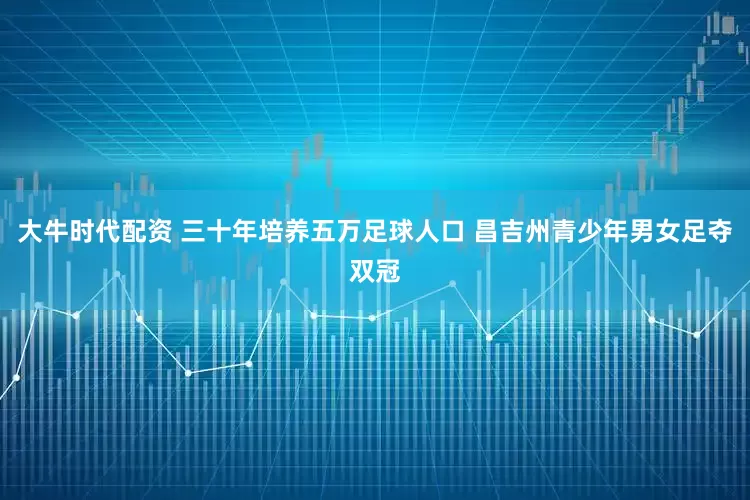 大牛时代配资 三十年培养五万足球人口 昌吉州青少年男女足夺双冠