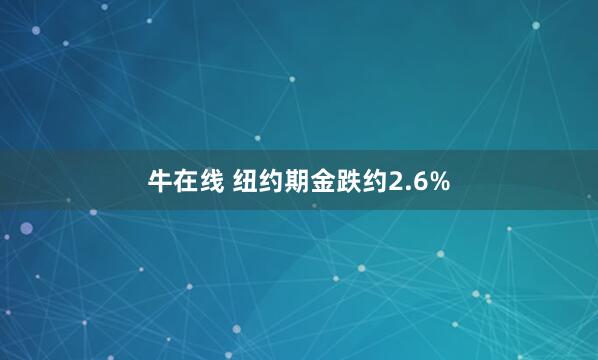 牛在线 纽约期金跌约2.6%