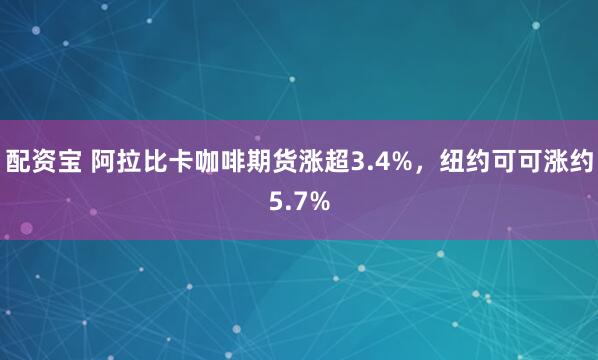 配资宝 阿拉比卡咖啡期货涨超3.4%，纽约可可涨约5.7%