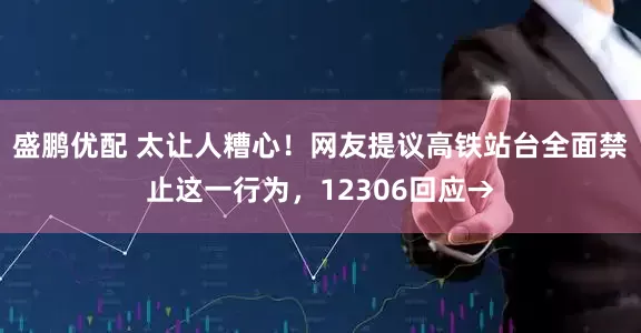 盛鹏优配 太让人糟心！网友提议高铁站台全面禁止这一行为，12306回应→