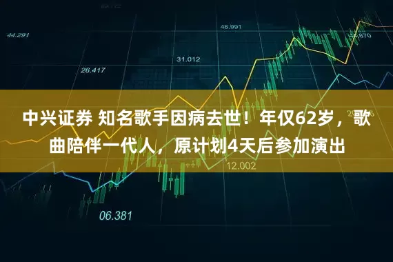中兴证券 知名歌手因病去世！年仅62岁，歌曲陪伴一代人，原计划4天后参加演出