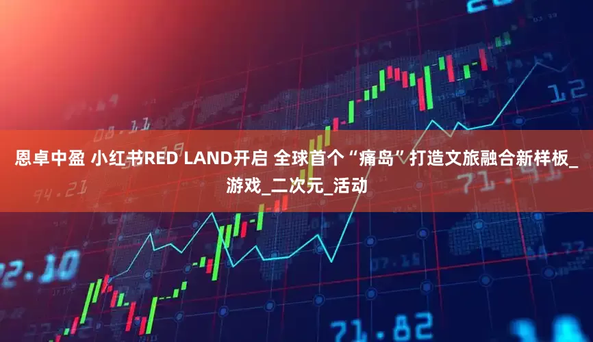 恩卓中盈 小红书RED LAND开启 全球首个“痛岛”打造文旅融合新样板_游戏_二次元_活动