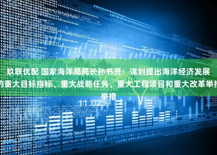 玖联优配 国家海洋局局长孙书贤：谋划提出海洋经济发展的重大目标指标、重大战略任务、重大工程项目和重大改革举措