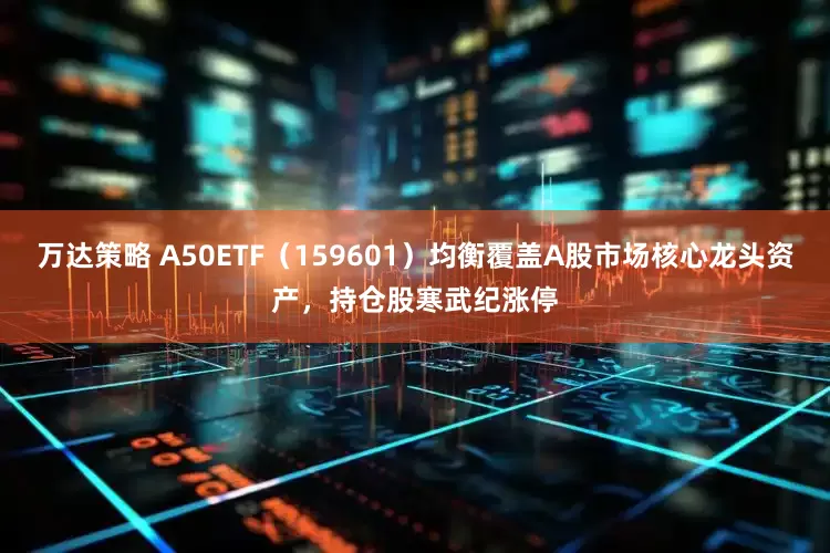 万达策略 A50ETF（159601）均衡覆盖A股市场核心龙头资产，持仓股寒武纪涨停