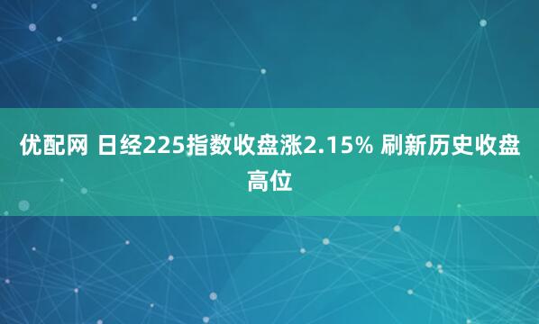 优配网 日经225指数收盘涨2.15% 刷新历史收盘高位
