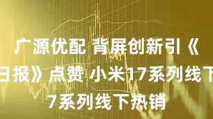 广源优配 背屏创新引《人民日报》点赞 小米17系列线下热销