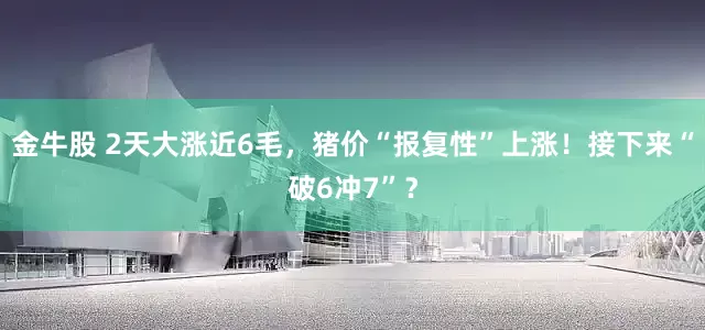 金牛股 2天大涨近6毛，猪价“报复性”上涨！接下来“破6冲7”？
