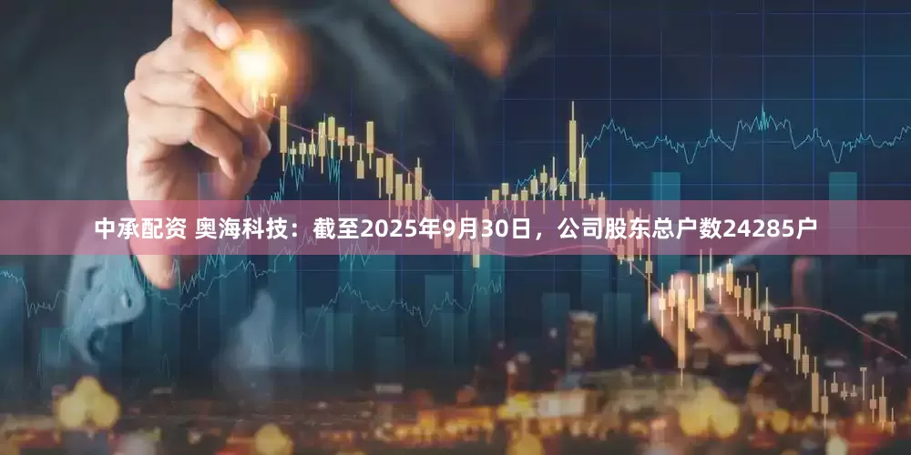 中承配资 奥海科技：截至2025年9月30日，公司股东总户数24285户