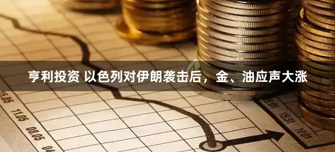 亨利投资 以色列对伊朗袭击后，金、油应声大涨